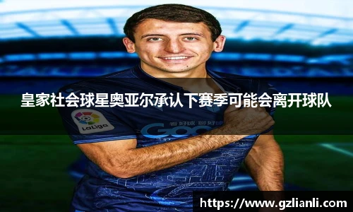 皇家社会球星奥亚尔承认下赛季可能会离开球队