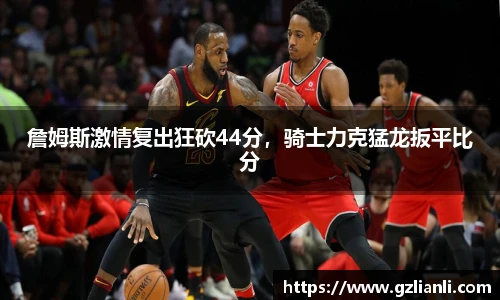 詹姆斯激情复出狂砍44分，骑士力克猛龙扳平比分
