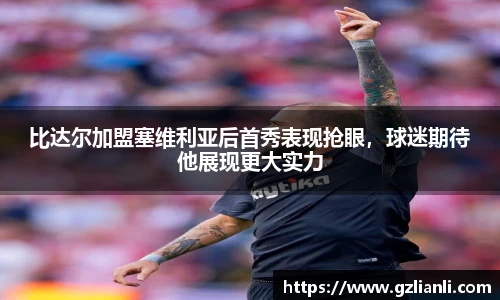 比达尔加盟塞维利亚后首秀表现抢眼，球迷期待他展现更大实力