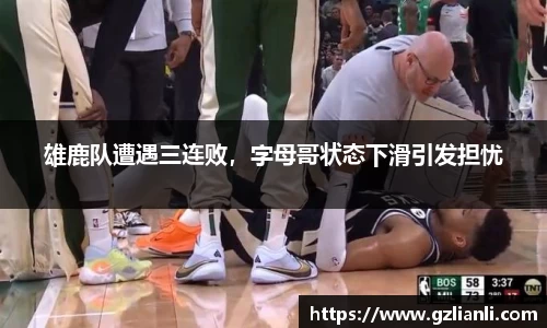 雄鹿队遭遇三连败，字母哥状态下滑引发担忧