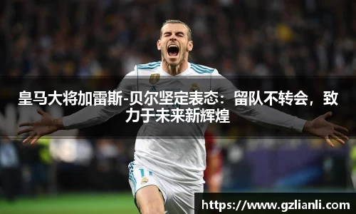皇马大将加雷斯-贝尔坚定表态：留队不转会，致力于未来新辉煌