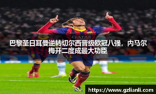 巴黎圣日耳曼逆转切尔西晋级欧冠八强，内马尔梅开二度成最大功臣