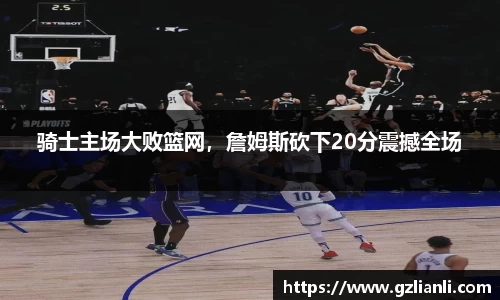 骑士主场大败篮网，詹姆斯砍下20分震撼全场