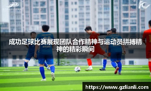 成功足球比赛展现团队合作精神与运动员拼搏精神的精彩瞬间
