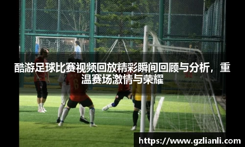 酷游足球比赛视频回放精彩瞬间回顾与分析，重温赛场激情与荣耀