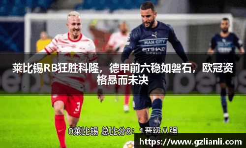 莱比锡RB狂胜科隆，德甲前六稳如磐石，欧冠资格悬而未决