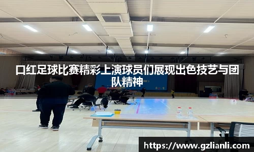 口红足球比赛精彩上演球员们展现出色技艺与团队精神
