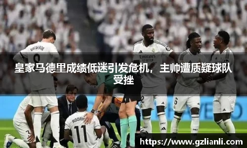 皇家马德里成绩低迷引发危机，主帅遭质疑球队受挫