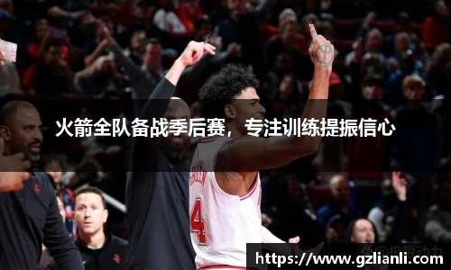火箭全队备战季后赛，专注训练提振信心