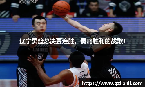 辽宁男篮总决赛连胜，奏响胜利的战歌！