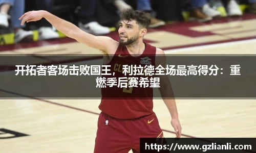 开拓者客场击败国王，利拉德全场最高得分：重燃季后赛希望