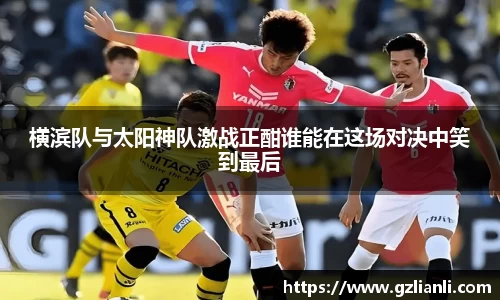 横滨队与太阳神队激战正酣谁能在这场对决中笑到最后