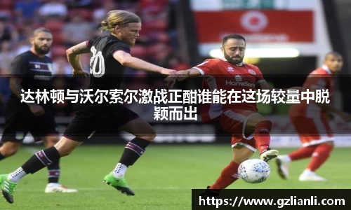 达林顿与沃尔索尔激战正酣谁能在这场较量中脱颖而出