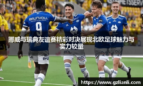挪威与瑞典友谊赛精彩对决展现北欧足球魅力与实力较量