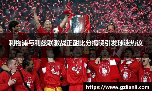 利物浦与利兹联激战正酣比分揭晓引发球迷热议