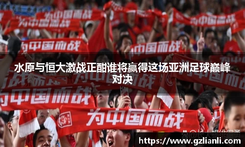 水原与恒大激战正酣谁将赢得这场亚洲足球巅峰对决