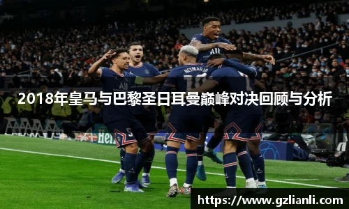 2018年皇马与巴黎圣日耳曼巅峰对决回顾与分析