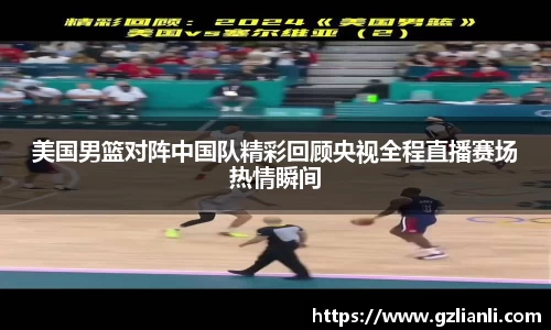 美国男篮对阵中国队精彩回顾央视全程直播赛场热情瞬间