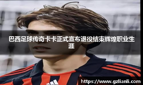 巴西足球传奇卡卡正式宣布退役结束辉煌职业生涯