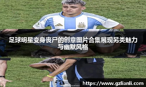 足球明星变身丧尸的创意图片合集展现另类魅力与幽默风格