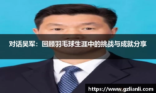 对话吴军:回顾羽毛球生涯中的挑战与成就分享