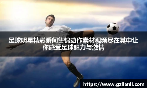 足球明星精彩瞬间集锦动作素材视频尽在其中让你感受足球魅力与激情